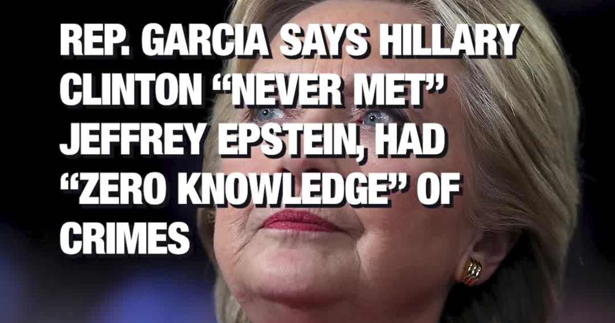 Rep. Garcia Says Hillary Clinton “Never Met” Jeffrey Epstein, Had “Zero Knowledge” of Crimes